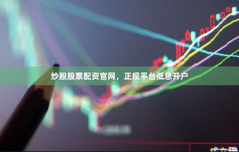 炒股股票配资官网，正规平台低息开户