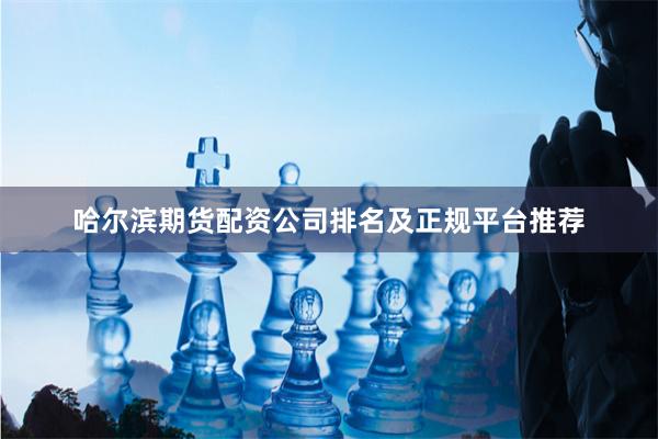 哈尔滨期货配资公司排名及正规平台推荐