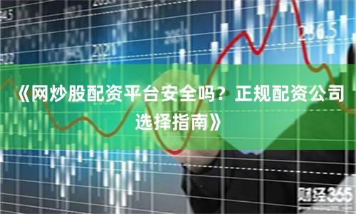 《网炒股配资平台安全吗？正规配资公司选择指南》