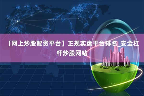 【网上炒股配资平台】正规实盘平台排名_安全杠杆炒股网站