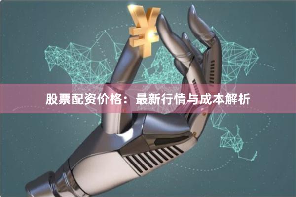 股票配资价格：最新行情与成本解析