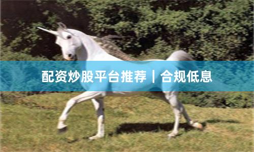 配资炒股平台推荐｜合规低息