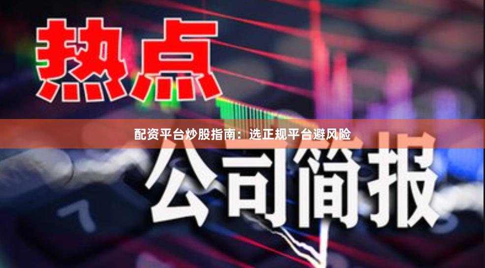 配资平台炒股指南：选正规平台避风险