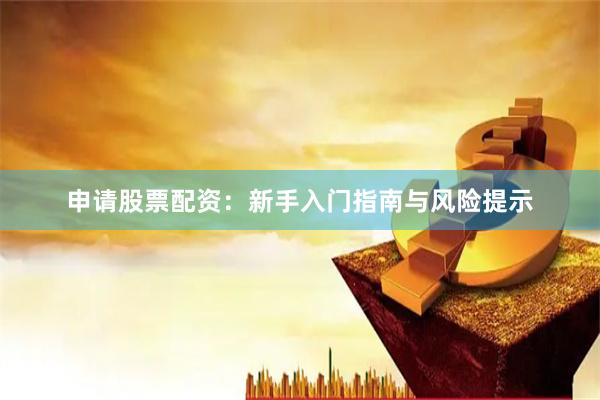 申请股票配资：新手入门指南与风险提示