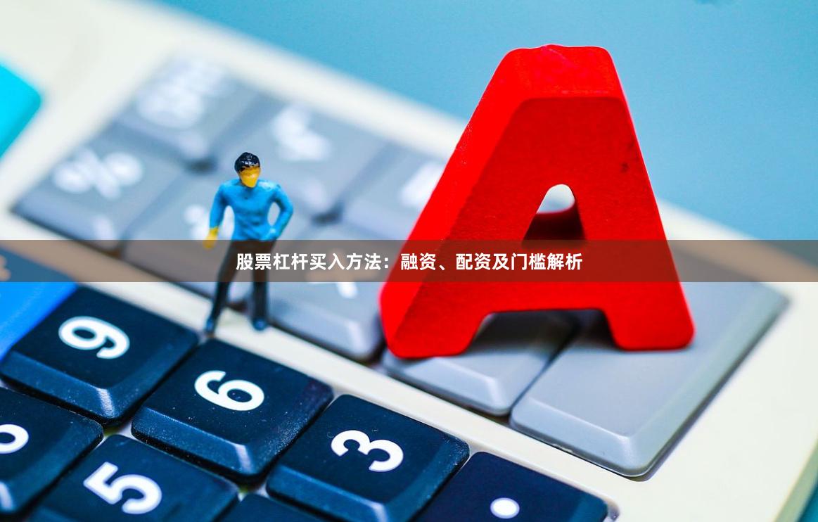 股票杠杆买入方法：融资、配资及门槛解析