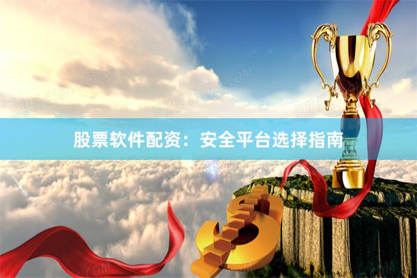 股票软件配资：安全平台选择指南