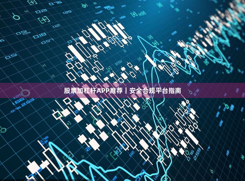 股票加杠杆APP推荐｜安全合规平台指南