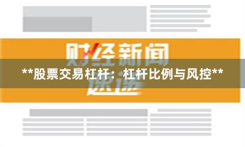 **股票交易杠杆：杠杆比例与风控**