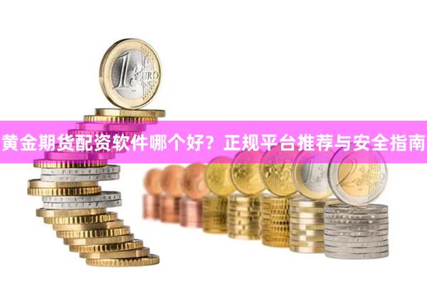 黄金期货配资软件哪个好？正规平台推荐与安全指南