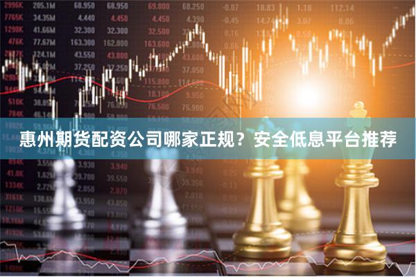 惠州期货配资公司哪家正规?安全低息平台推荐