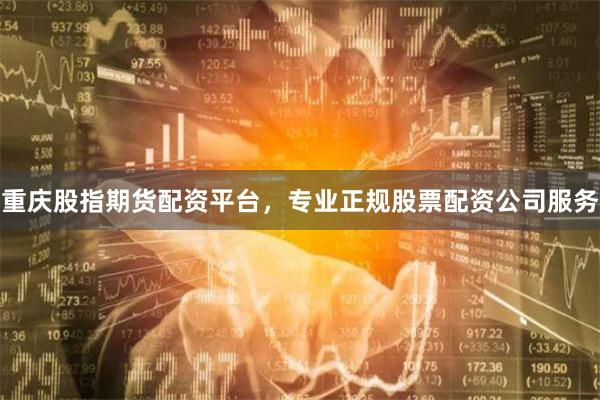 重庆股指期货配资平台，专业正规股票配资公司服务