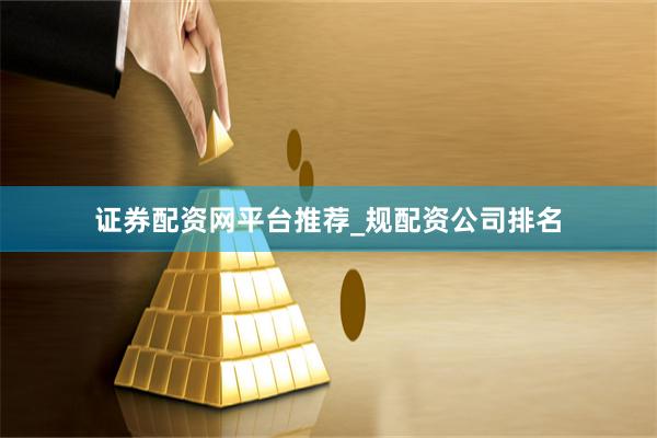 证券配资网平台推荐_规配资公司排名