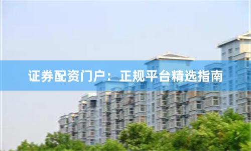 证券配资门户：正规平台精选指南