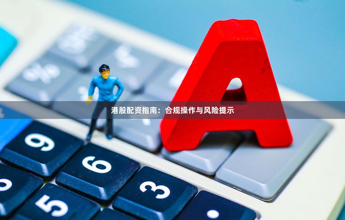 港股配资指南：合规操作与风险提示