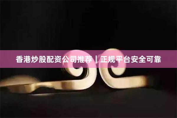香港炒股配资公司推荐|正规平台安全可靠