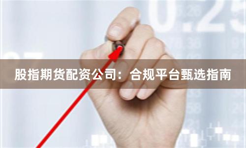 股指期货配资公司：合规平台甄选指南