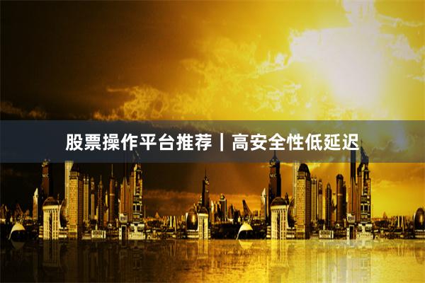 股票操作平台推荐｜高安全性低延迟