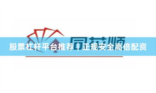 股票杠杆平台推荐｜正规安全高倍配资