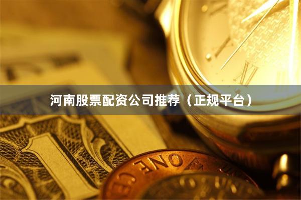 河南股票配资公司推荐（正规平台）