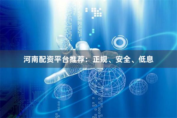 河南配资平台推荐：正规、安全、低息