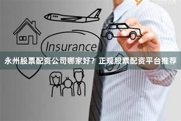永州股票配资公司哪家好？正规股票配资平台推荐