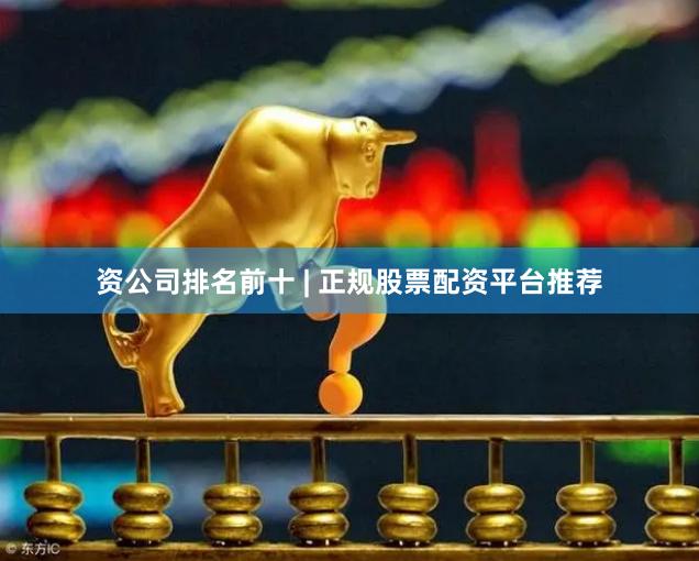 资公司排名前十 | 正规股票配资平台推荐