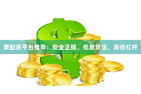 票配资平台推荐：安全正规、低息灵活、高倍杠杆