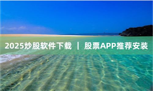 2025炒股软件下载 ｜ 股票APP推荐安装