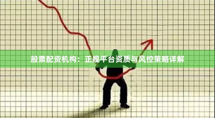 股票配资机构：正规平台资质与风控策略详解
