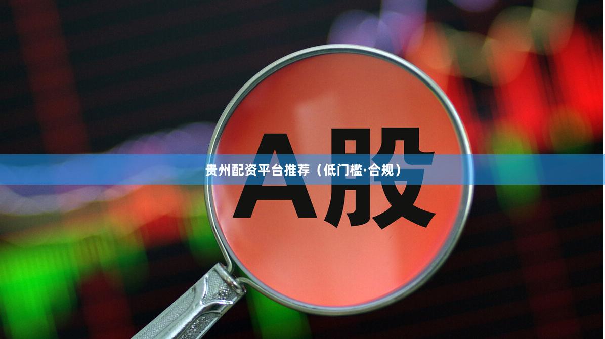 贵州配资平台推荐（低门槛·合规）