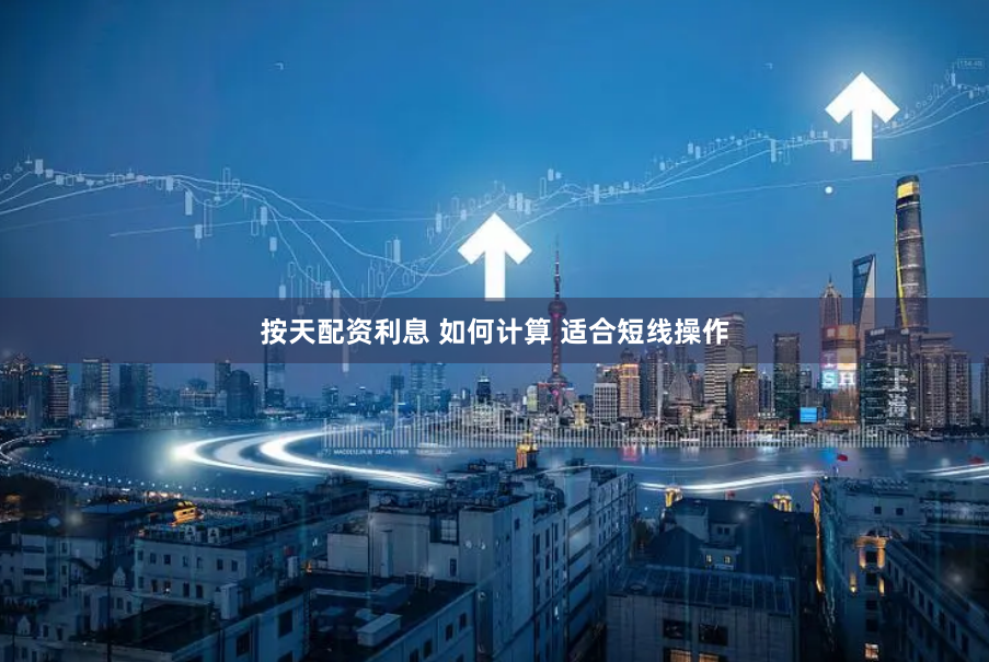按天配资利息 如何计算 适合短线操作