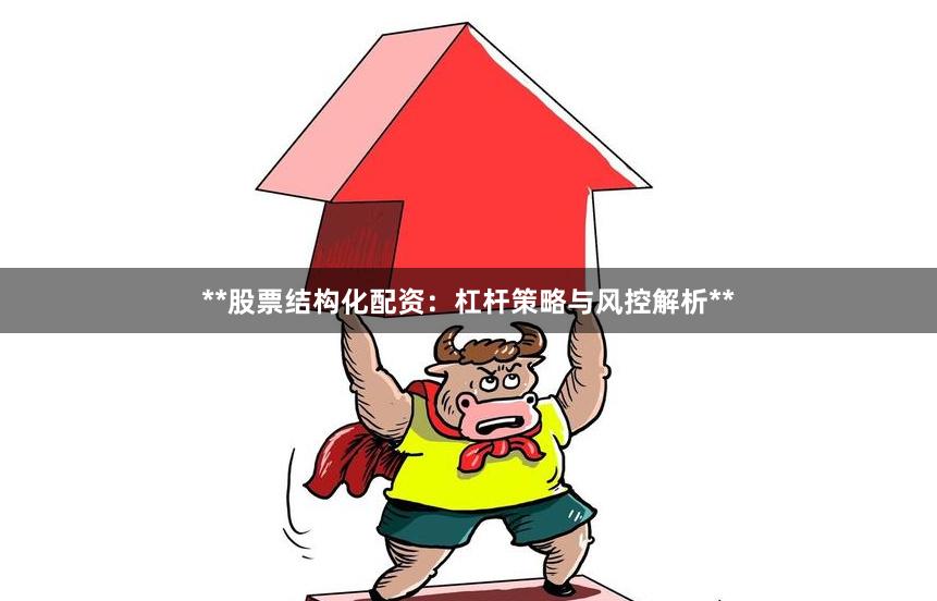 **股票结构化配资：杠杆策略与风控解析**