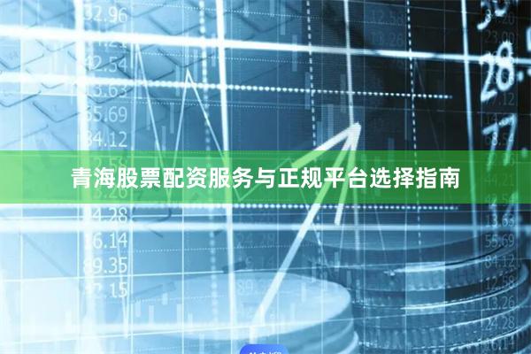 青海股票配资服务与正规平台选择指南