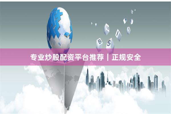 专业炒股配资平台推荐｜正规安全